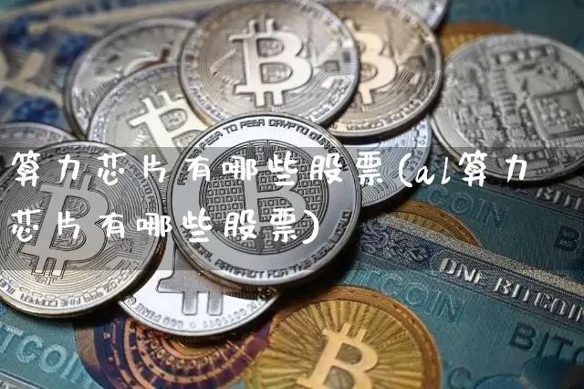算力芯片有哪些股票(al算力芯片有哪些股票)_https://www.cangshenghg.com_北交所_第1张