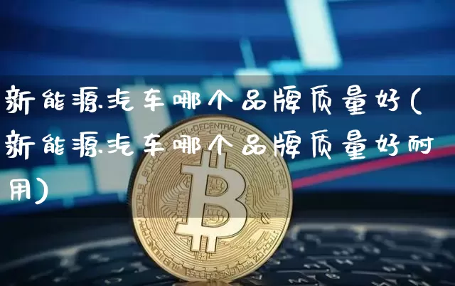 新能源汽车哪个品牌质量好(新能源汽车哪个品牌质量好耐用)_https://www.cangshenghg.com_科创板_第1张