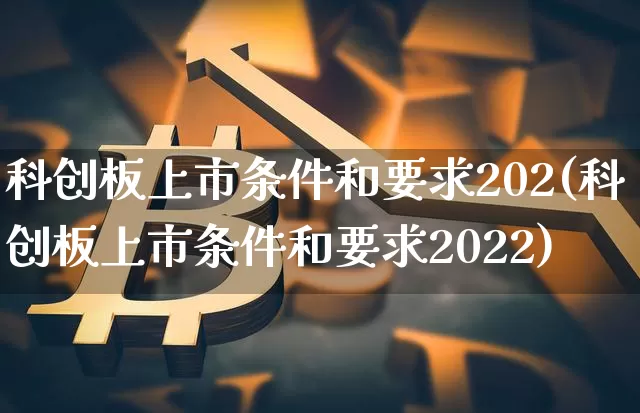 科创板上市条件和要求202(科创板上市条件和要求2022)_https://www.cangshenghg.com_创业板_第1张