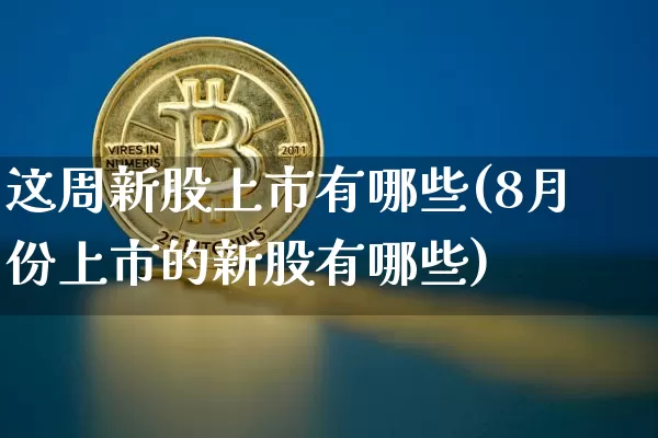 这周新股上市有哪些(8月份上市的新股有哪些)_https://www.cangshenghg.com_A股_第1张