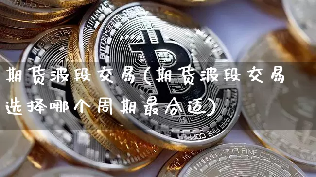 期货波段交易(期货波段交易选择哪个周期最合适)_https://www.cangshenghg.com_科创板_第1张