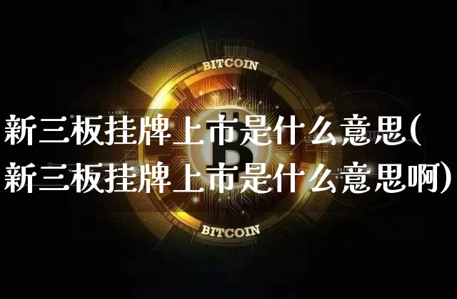 新三板挂牌上市是什么意思(新三板挂牌上市是什么意思啊)_https://www.cangshenghg.com_北交所_第1张