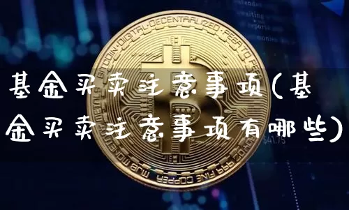 基金买卖注意事项(基金买卖注意事项有哪些)_https://www.cangshenghg.com_科创板_第1张