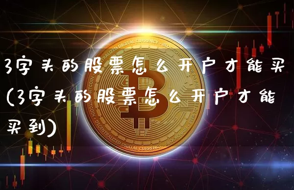 3字头的股票怎么开户才能买(3字头的股票怎么开户才能买到)_https://www.cangshenghg.com_科创板_第1张