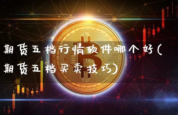 期货五档行情软件哪个好(期货五档买卖技巧)_https://www.cangshenghg.com_财经新闻_第1张