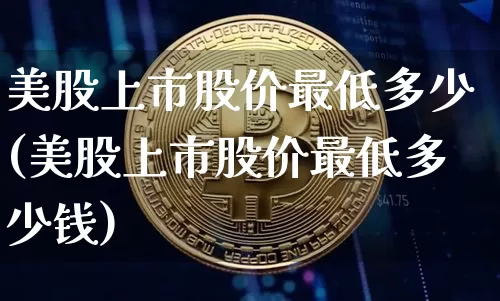 美股上市股价最低多少(美股上市股价最低多少钱)_https://www.cangshenghg.com_北交所_第1张