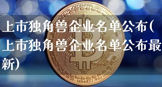 上市独角兽企业名单公布(上市独角兽企业名单公布最新)_https://www.cangshenghg.com_创业板_第1张