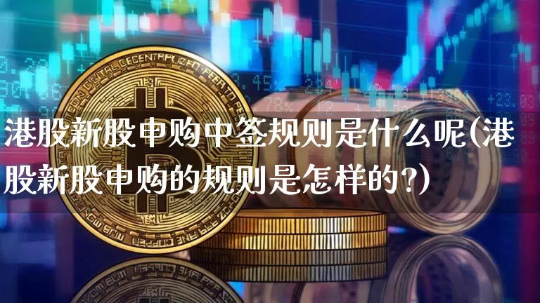 港股新股申购中签规则是什么呢(港股新股申购的规则是怎样的?)_https://www.cangshenghg.com_财经新闻_第1张