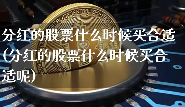 分红的股票什么时候买合适(分红的股票什么时候买合适呢)_https://www.cangshenghg.com_科创板_第1张
