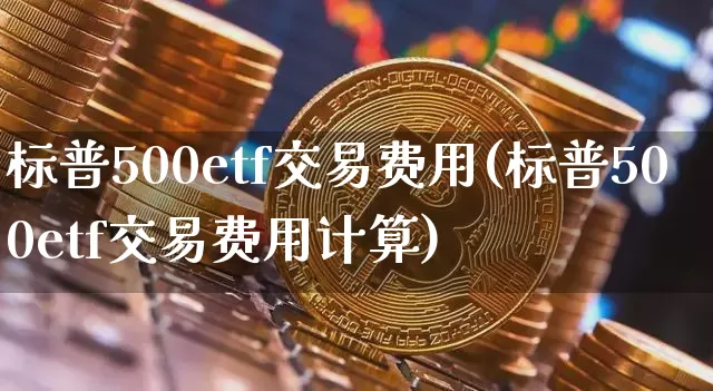 标普500etf交易费用(标普500etf交易费用计算)_https://www.cangshenghg.com_财经新闻_第1张