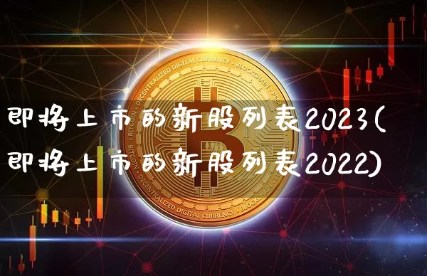 即将上市的新股列表2023(即将上市的新股列表2022)_https://www.cangshenghg.com_北交所_第1张