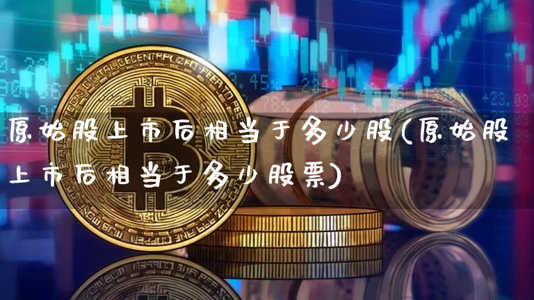 原始股上市后相当于多少股(原始股上市后相当于多少股票)_https://www.cangshenghg.com_A股_第1张