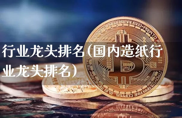 行业龙头排名(国内造纸行业龙头排名)_https://www.cangshenghg.com_创业板_第1张