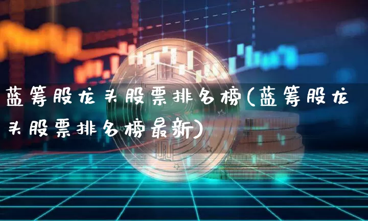 蓝筹股龙头股票排名榜(蓝筹股龙头股票排名榜最新)_https://www.cangshenghg.com_北交所_第1张