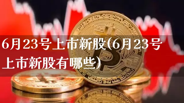 6月23号上市新股(6月23号上市新股有哪些)_科创板_第1张_华信财经网 6月23号上市新股(6月23号上市新股有哪些)_https://www.cangshenghg.com_科创板_第1张