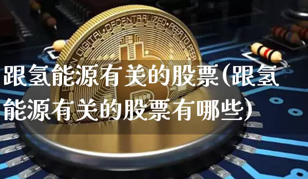 跟氢能源有关的股票(跟氢能源有关的股票有哪些)_https://www.cangshenghg.com_北交所_第1张