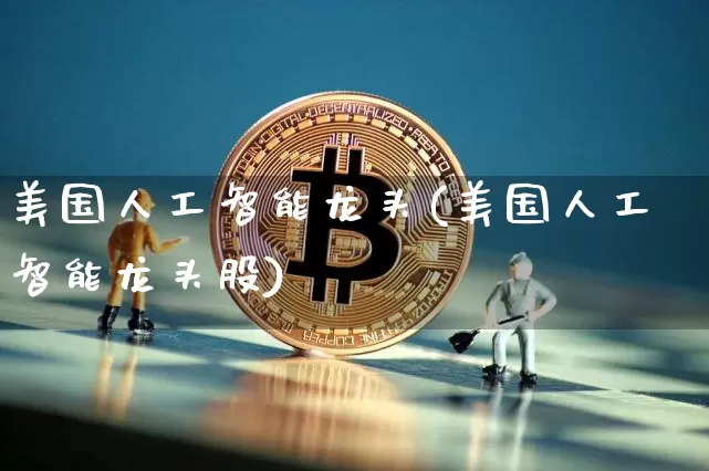 美国人工智能龙头(美国人工智能龙头股)_https://www.cangshenghg.com_财经新闻_第1张