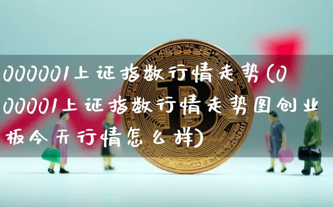 000001上证指数行情走势(000001上证指数行情走势图创业板今天行情怎么样)_https://www.cangshenghg.com_科创板_第1张