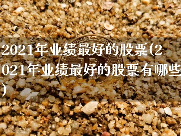 2021年业绩最好的股票(2021年业绩最好的股票有哪些)_A股_第1张_华信财经网 2021年业绩最好的股票(2021年业绩最好的股票有哪些)_https://www.cangshenghg.com_A股_第1张