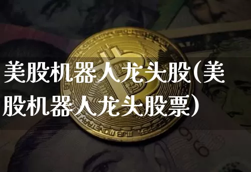 美股机器人龙头股(美股机器人龙头股票)_https://www.cangshenghg.com_北交所_第1张