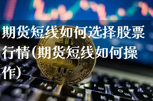 期货短线如何选择股票行情(期货短线如何操作)_https://www.cangshenghg.com_科创板_第1张