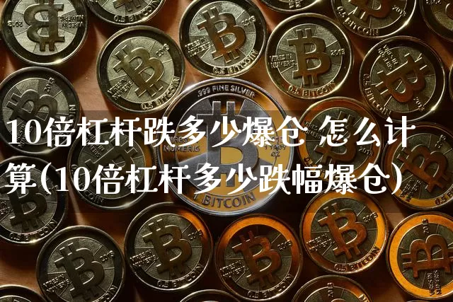 10倍杠杆跌多少爆仓 怎么计算(10倍杠杆多少跌幅爆仓)_https://www.cangshenghg.com_北交所_第1张