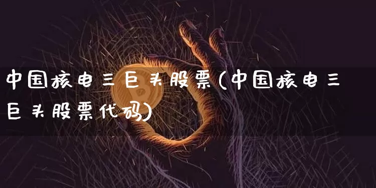 中国核电三巨头股票(中国核电三巨头股票代码)_https://www.cangshenghg.com_财经新闻_第1张