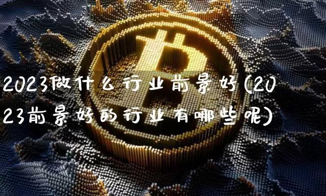 2023做什么行业前景好(2023前景好的行业有哪些呢)_https://www.cangshenghg.com_科创板_第1张