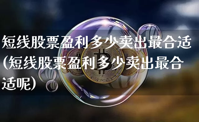 短线股票盈利多少卖出最合适(短线股票盈利多少卖出最合适呢)_https://www.cangshenghg.com_北交所_第1张