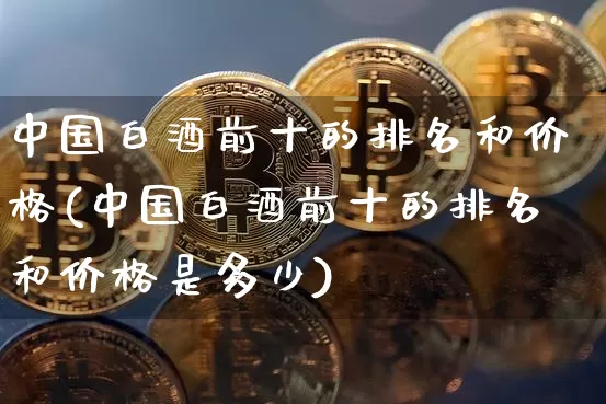 中国白酒前十的排名和价格(中国白酒前十的排名和价格是多少)_https://www.cangshenghg.com_创业板_第1张