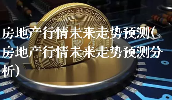 房地产行情未来走势预测(房地产行情未来走势预测分析)_https://www.cangshenghg.com_A股_第1张