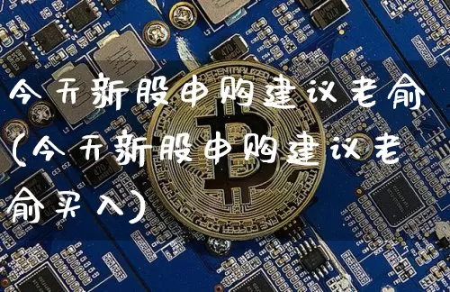 今天新股申购建议老俞(今天新股申购建议老俞买入)_https://www.cangshenghg.com_北交所_第1张