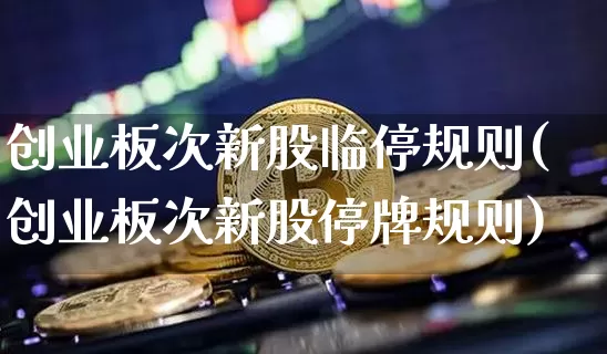 创业板次新股临停规则(创业板次新股停牌规则)_https://www.cangshenghg.com_科创板_第1张