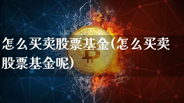怎么买卖股票基金(怎么买卖股票基金呢)_https://www.cangshenghg.com_北交所_第1张