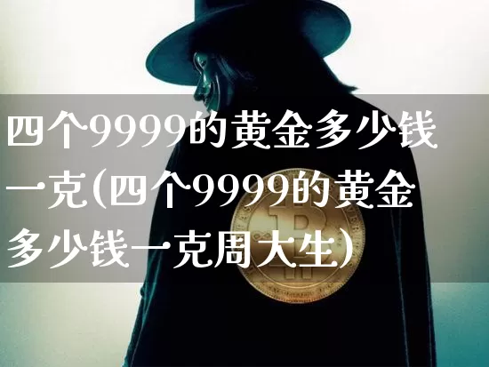 四个9999的黄金多少钱一克(四个9999的黄金多少钱一克周大生)_https://www.cangshenghg.com_科创板_第1张