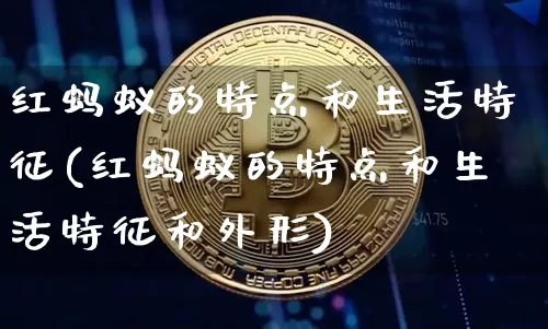 红蚂蚁的特点和生活特征(红蚂蚁的特点和生活特征和外形)_https://www.cangshenghg.com_财经新闻_第1张