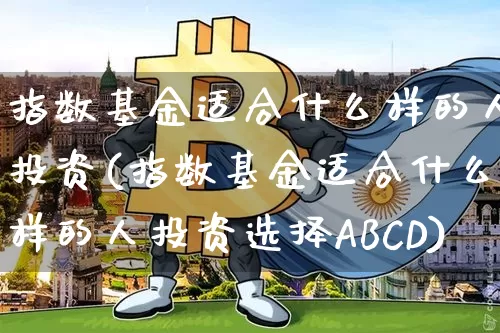 指数基金适合什么样的人投资(指数基金适合什么样的人投资选择ABCD)_https://www.cangshenghg.com_北交所_第1张