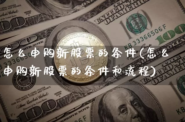 怎么申购新股票的条件(怎么申购新股票的条件和流程)_https://www.cangshenghg.com_财经新闻_第1张