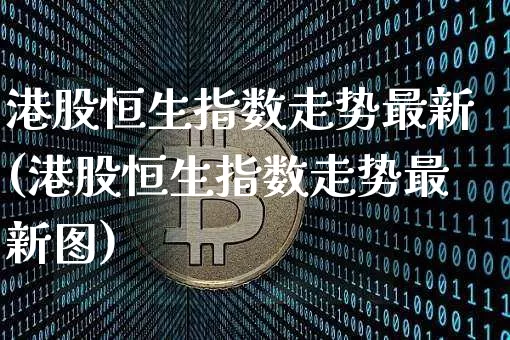 港股恒生指数走势最新(港股恒生指数走势最新图)_https://www.cangshenghg.com_北交所_第1张