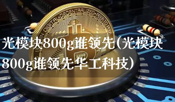 光模块800g谁领先(光模块800g谁领先华工科技)_https://www.cangshenghg.com_北交所_第1张