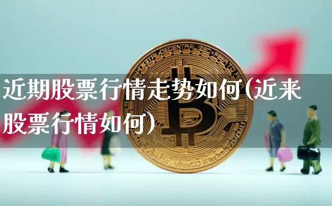近期股票行情走势如何(近来股票行情如何)_https://www.cangshenghg.com_北交所_第1张