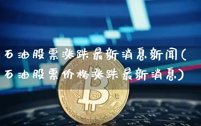 石油股票涨跌最新消息新闻(石油股票价格涨跌最新消息)_https://www.cangshenghg.com_财经新闻_第1张