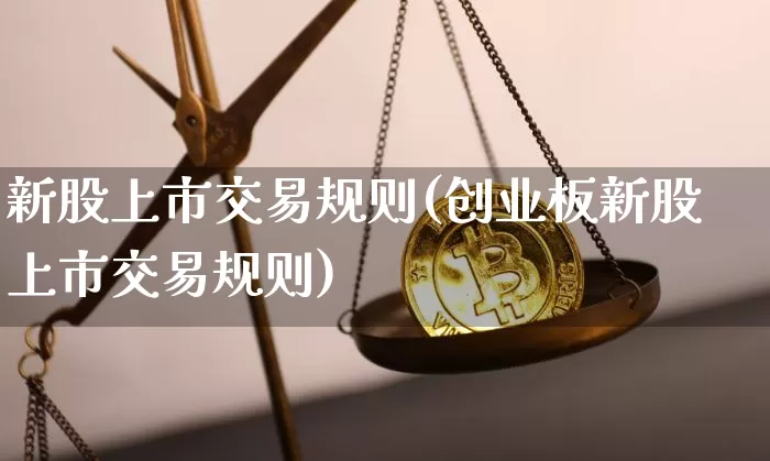 新股上市交易规则(创业板新股上市交易规则)_https://www.cangshenghg.com_财经新闻_第1张