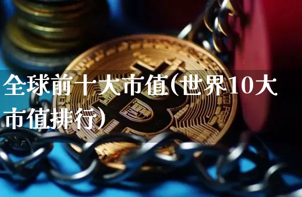 全球前十大市值(世界10大市值排行)_https://www.cangshenghg.com_创业板_第1张