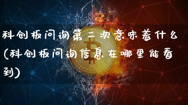 科创板问询第二次意味着什么(科创板问询信息在哪里能看到)_https://www.cangshenghg.com_科创板_第1张