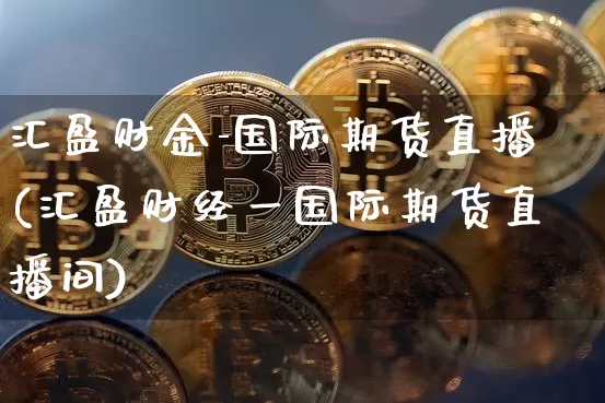 汇盈财金-国际期货直播(汇盈财经一国际期货直播间)_https://www.cangshenghg.com_创业板_第1张