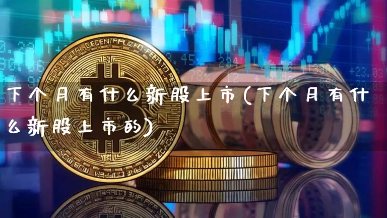 下个月有什么新股上市(下个月有什么新股上市的)_科创板_第1张_华信财经网 下个月有什么新股上市(下个月有什么新股上市的)_https://www.cangshenghg.com_科创板_第1张