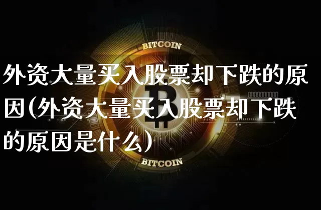外资大量买入股票却下跌的原因(外资大量买入股票却下跌的原因是什么)_https://www.cangshenghg.com_创业板_第1张