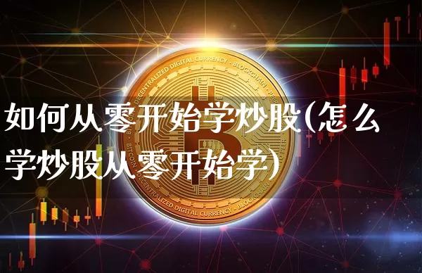 如何从零开始学炒股(怎么学炒股从零开始学)_https://www.cangshenghg.com_北交所_第1张