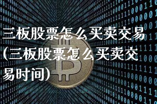 三板股票怎么买卖交易(三板股票怎么买卖交易时间)_https://www.cangshenghg.com_科创板_第1张